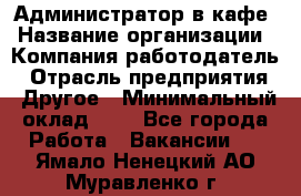 Администратор в кафе › Название организации ­ Компания-работодатель › Отрасль предприятия ­ Другое › Минимальный оклад ­ 1 - Все города Работа » Вакансии   . Ямало-Ненецкий АО,Муравленко г.